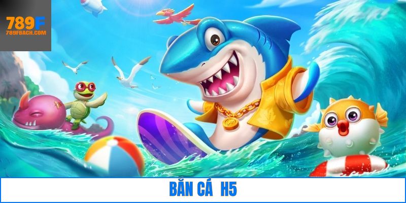 Bắn Cá H5 – Trải Nghiệm Không Gian Biển Cá Đầy Thú Vị 789F