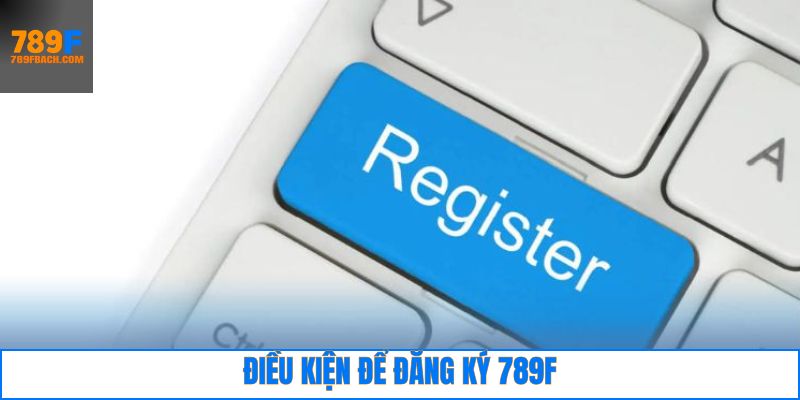 Một số yêu cầu quan trọng cần có để 789F đăng ký