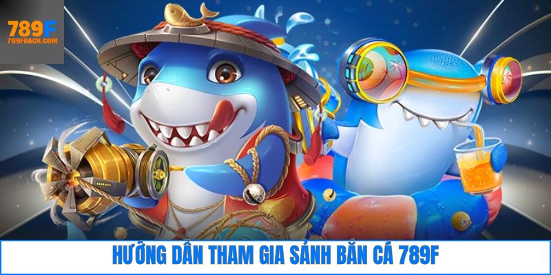 Hướng dẫn cách thức tham gia 789F bắn cá hiệu quả