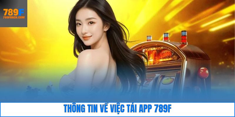 Thông tin tổng quan về quy trình 789F tải app và ứng dụng nhà cái