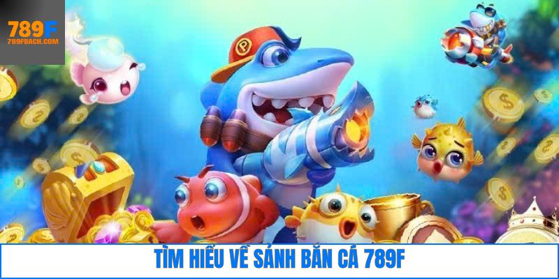 Tìm hiểu sơ lược về 789F bắn cá
