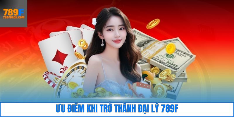 Những ưu điểm khi trở thành đại lý cho nhà cái 789F