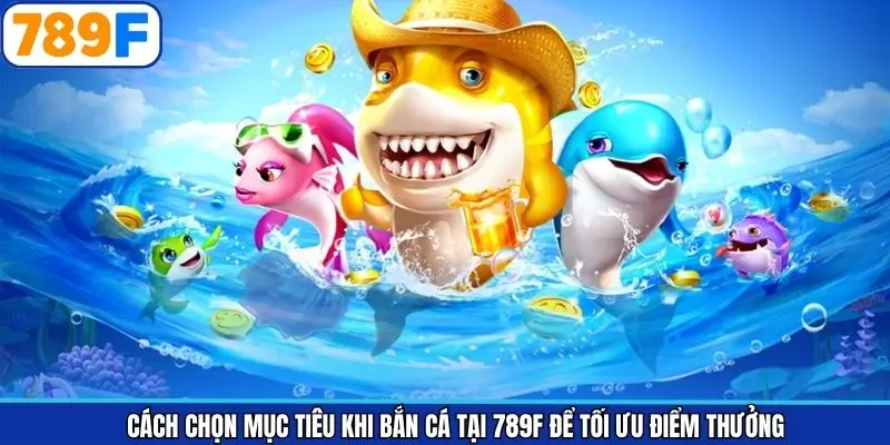 Cách Chọn Mục Tiêu Khi Bắn Cá Tại 789F Để Tối Ưu Điểm Thưởng
