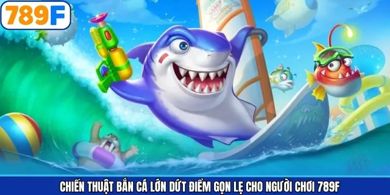 Chiến Thuật Bắn Cá Lớn Dứt Điểm Gọn Lẹ Cho Người Chơi 789F