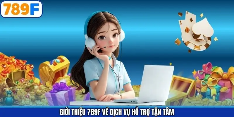 Giới thiệu 789F về dịch vụ hỗ trợ tận tâm