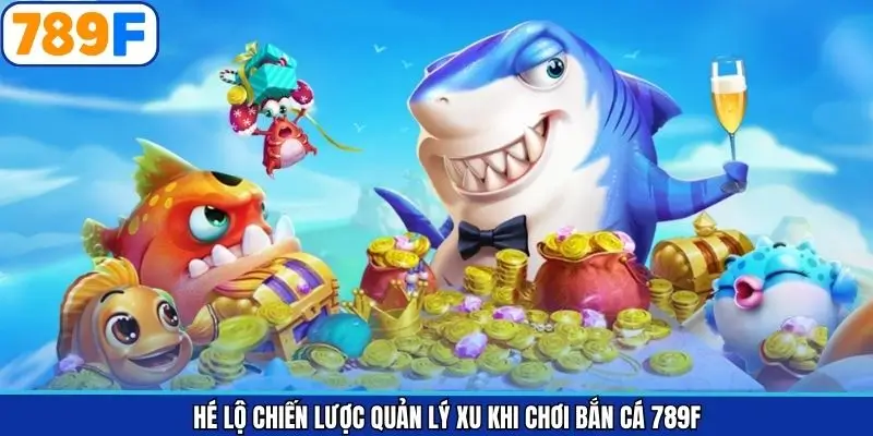 Hé lộ chiến lược quản lý xu khi chơi bắn cá 789F