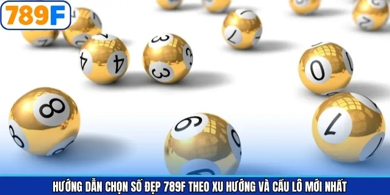 Hướng Dẫn Chọn Số Đẹp 789F Theo Xu Hướng Và Cầu Lô Mới Nhất