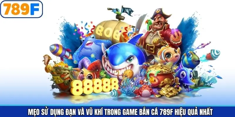 Mẹo Sử Dụng Đạn Và Vũ Khí Trong Game Bắn Cá 789F Hiệu Quả Nhất