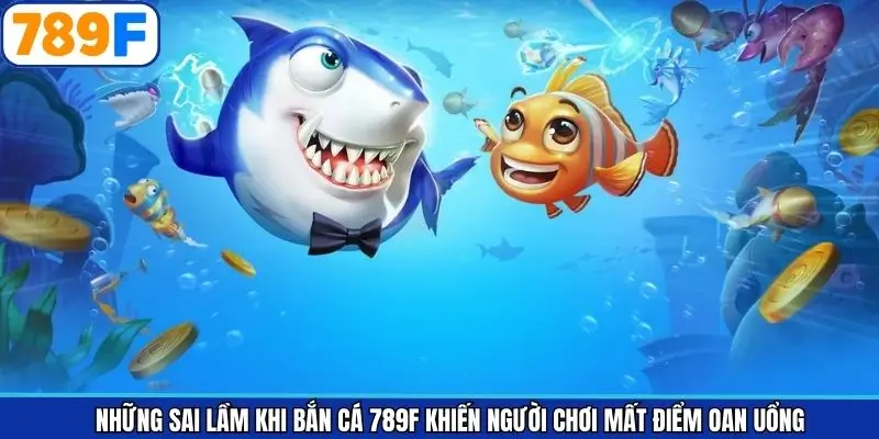 Những Sai Lầm Khi Bắn Cá 789F Khiến Người Chơi Mất Điểm Oan Uổng