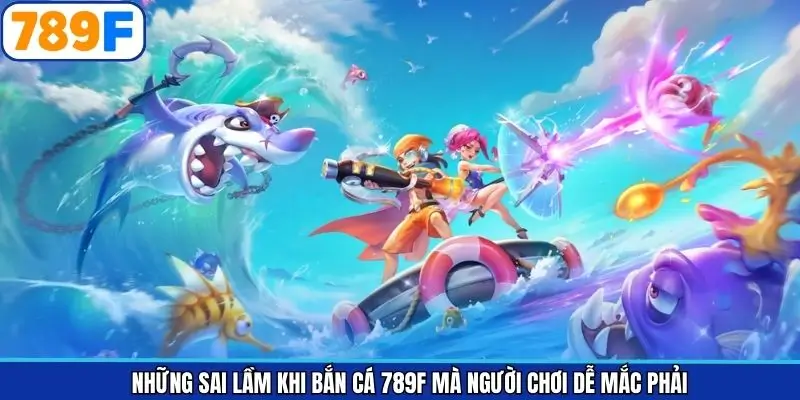 Những sai lầm khi bắn cá 789F mà người chơi dễ mắc phải