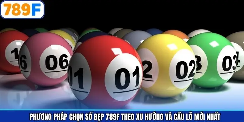 Phương pháp chọn số đẹp 789F theo xu hướng và cầu lô mới nhất